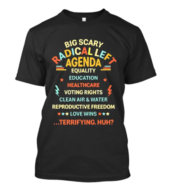 Big Scary Radical Left Agenda Equality Education Healthcare Voting Rights Clean Air Water Reproductive Freedom Love Wins Terrifying Huh T-Shirt