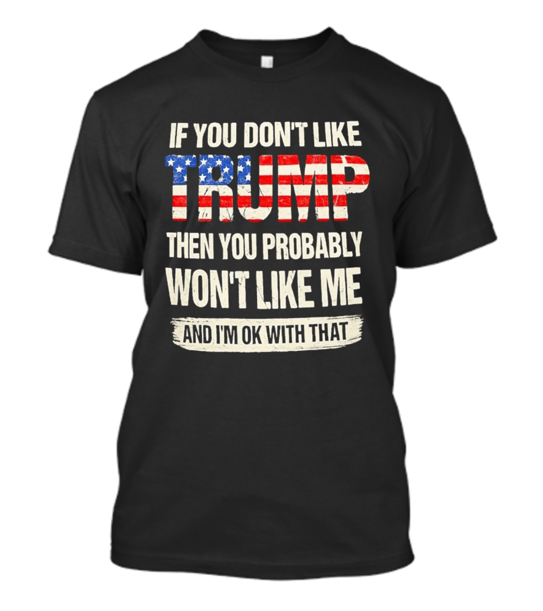If You Don't Like Trump Then You Probably Won't Like Me And I'm Ok With That T-Shirt