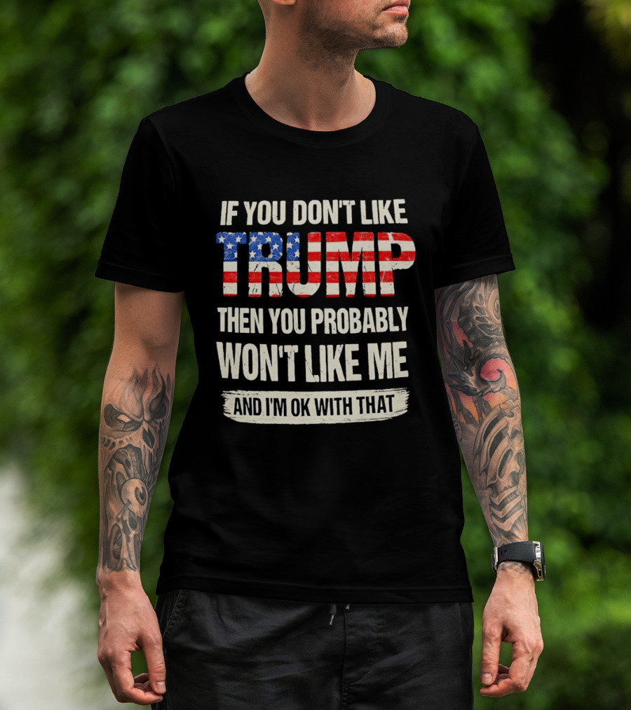 If You Don't Like Trump Then You Probably Won't Like Me And I'm Ok With That T-Shirt