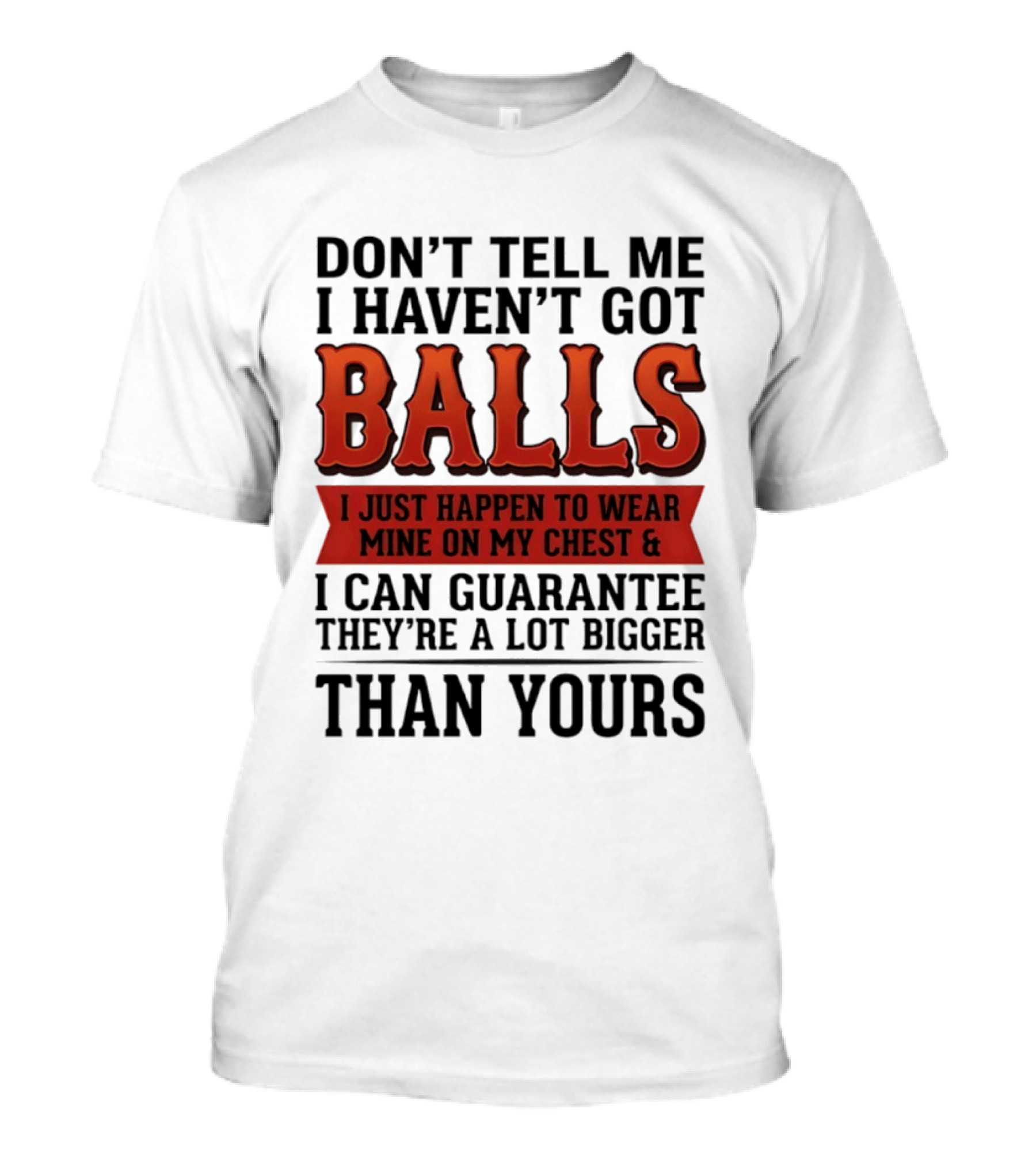 Don't Tell Me I Haven't Got Balls I Just Happen To Wear Mine On My Chest & I Can Guarantee They're A Lot Bigger Than Yours T-Shirt