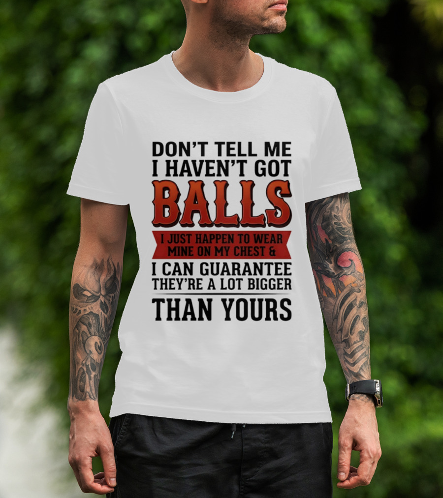 Don't Tell Me I Haven't Got Balls I Just Happen To Wear Mine On My Chest & I Can Guarantee They're A Lot Bigger Than Yours T-Shirt