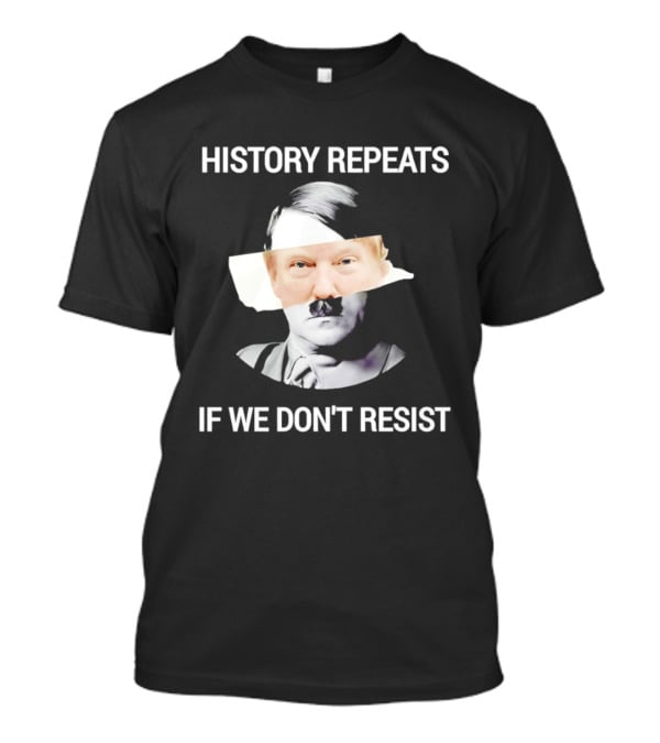 History Repeats If We Don't Resist Trump X Hitler T-Shirt