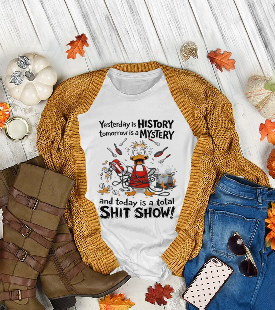 Duck Chef Yesterday Is History Tomorrow Is a Mystery Today Is a Total Shit Show T-Shirt