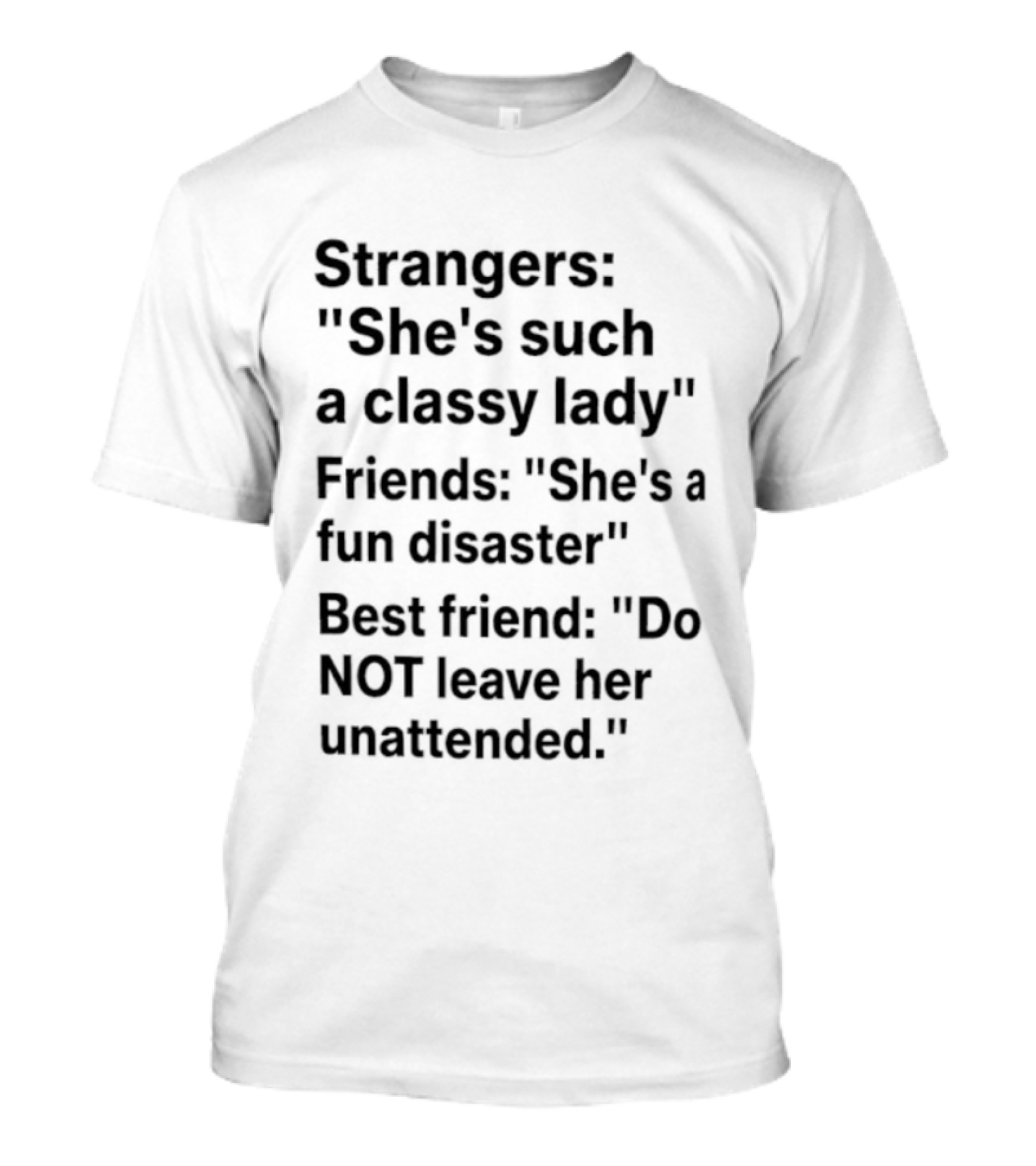 Strangers She's Such A Classy Lady Friends She's A Fun Disaster Best Friend Do Not Leave Her Unattended T-Shirt