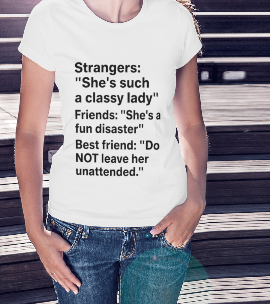 Strangers She's Such A Classy Lady Friends She's A Fun Disaster Best Friend Do Not Leave Her Unattended T-Shirt