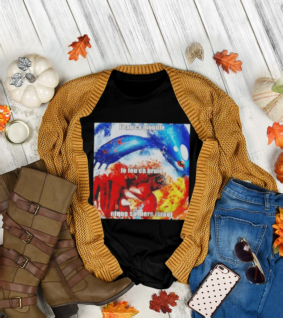 L'eau Ca Mouille Le Feu Ca Brule Nique Sa Mere Israel Kyogre Groudon T-Shirt