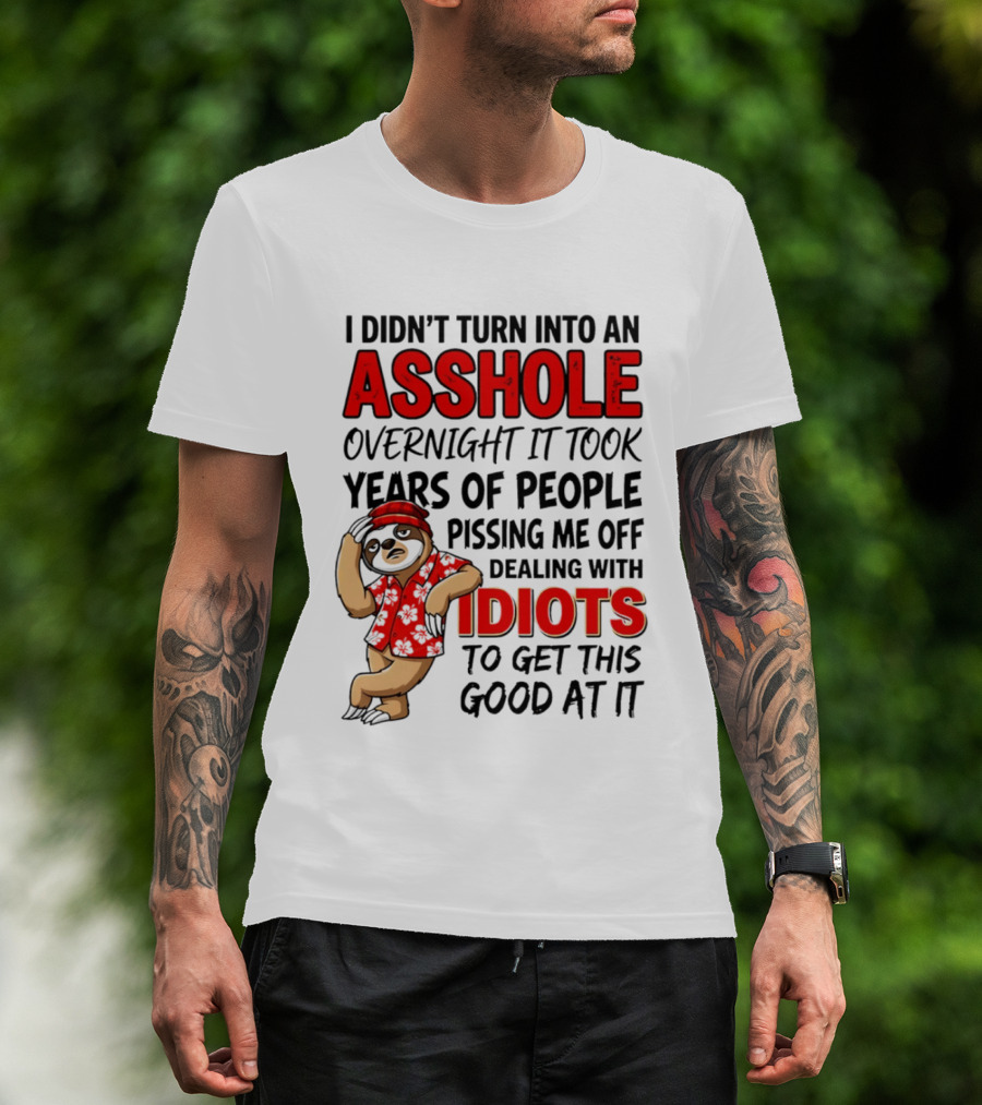 I Didn't Turn Into An Asshole Overnight Sloth Dealing With Idiots Pissing Me Off T-Shirt