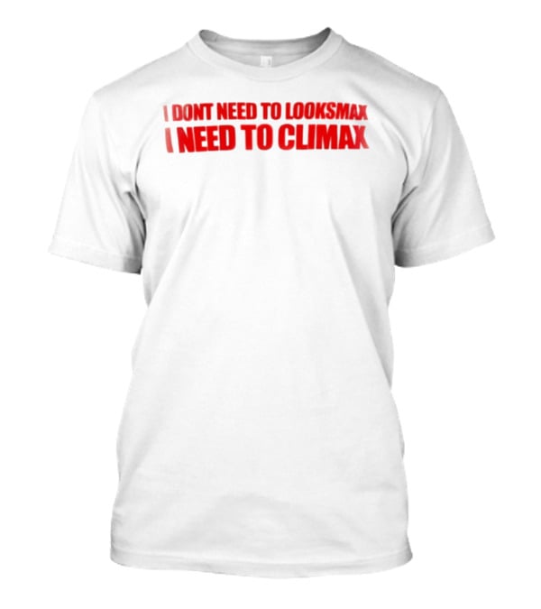 I Dont Need To Looksmax I Need To Climax Sarcastic Bold Humor T-Shirt