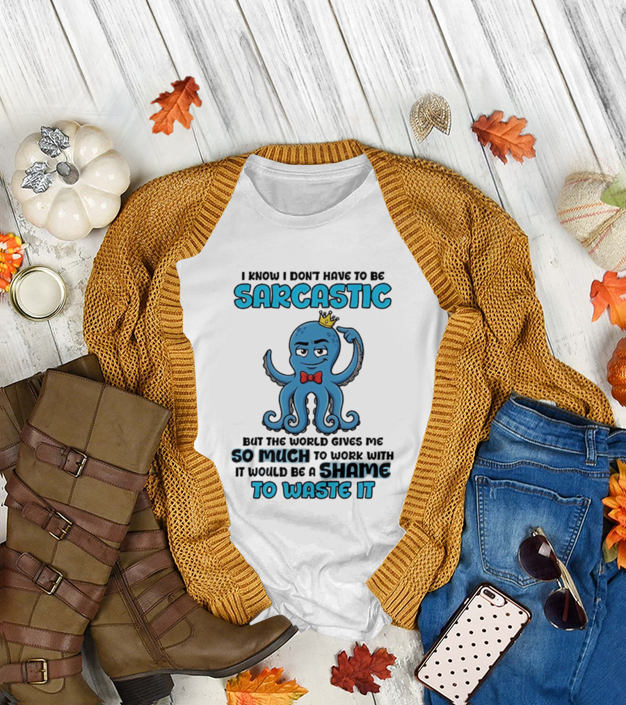 I Know I Don't Have to Be Sarcastic Squid Fun World Gives Me So Much to Work With Shame to Waste It T-Shirt