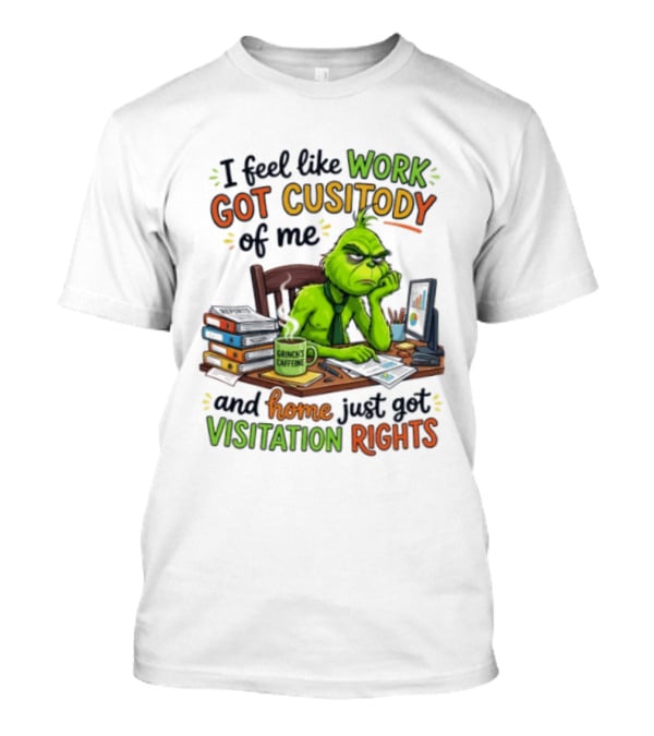 I Feel Like Work Got Custody Of Me Grinch Home Just Got Visitation Rights T-Shirt