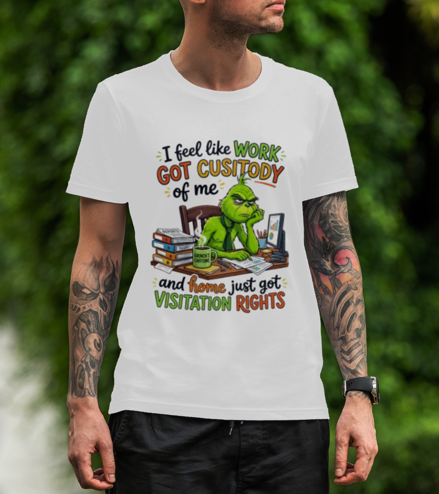 I Feel Like Work Got Custody Of Me Grinch Home Just Got Visitation Rights T-Shirt