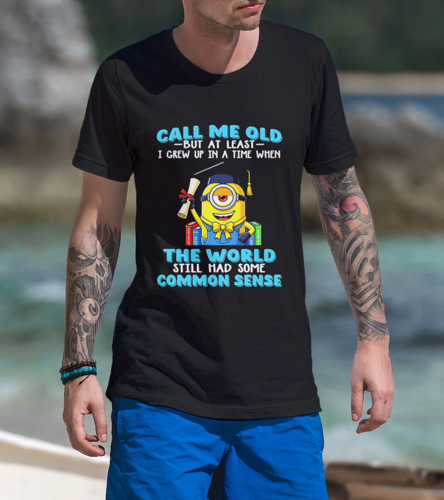 Call Me Old But At Least I Grew Up In A Time When The World Still Had Some Common Sense Minion Graduation T-Shirt