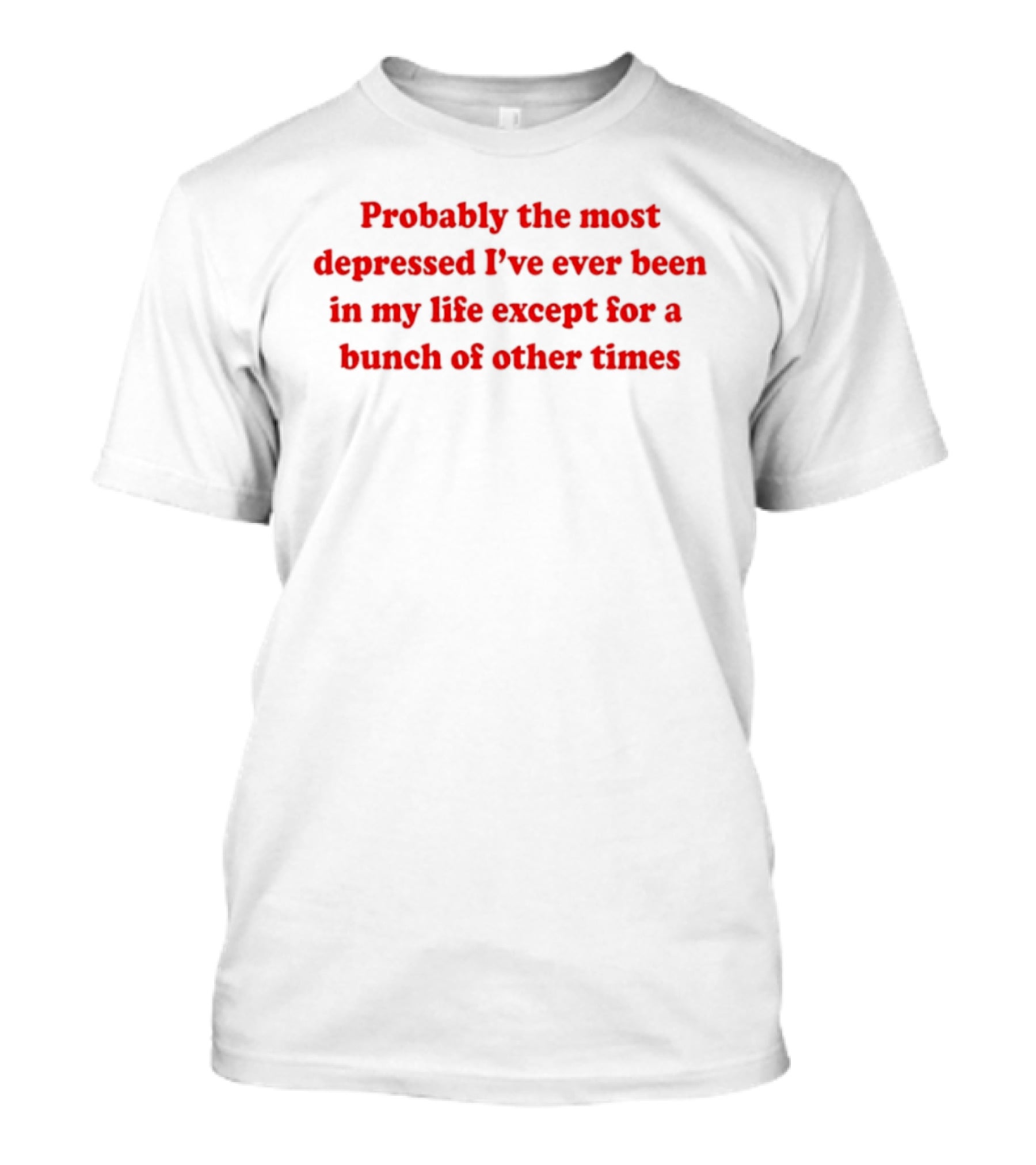 Probably The Most Depressed I've Ever Been Except For A Bunch Of Other Times T-Shirt