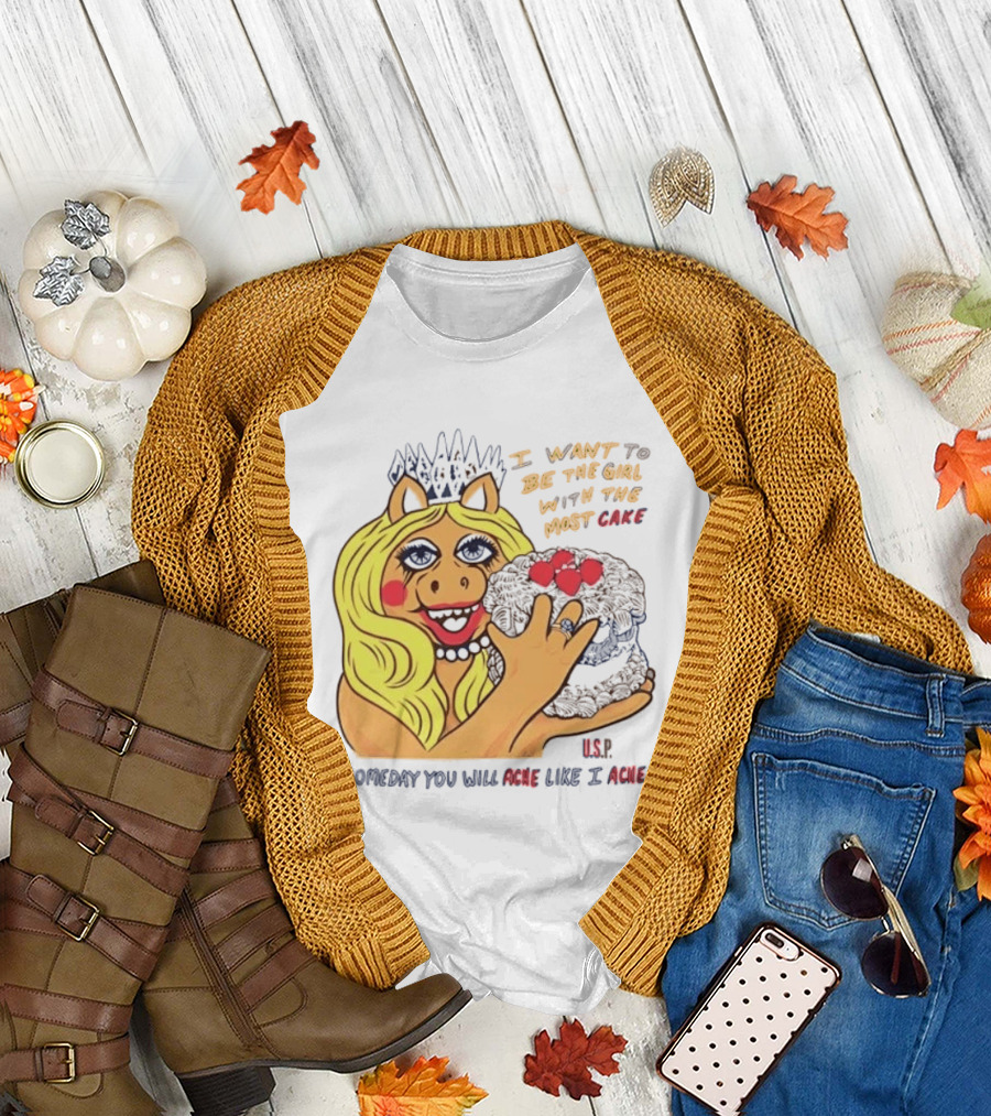 I Want To Be The Girl With The Most Cake Miss Piggy Parody Someday You Will Ache Like I Ache T-Shirt