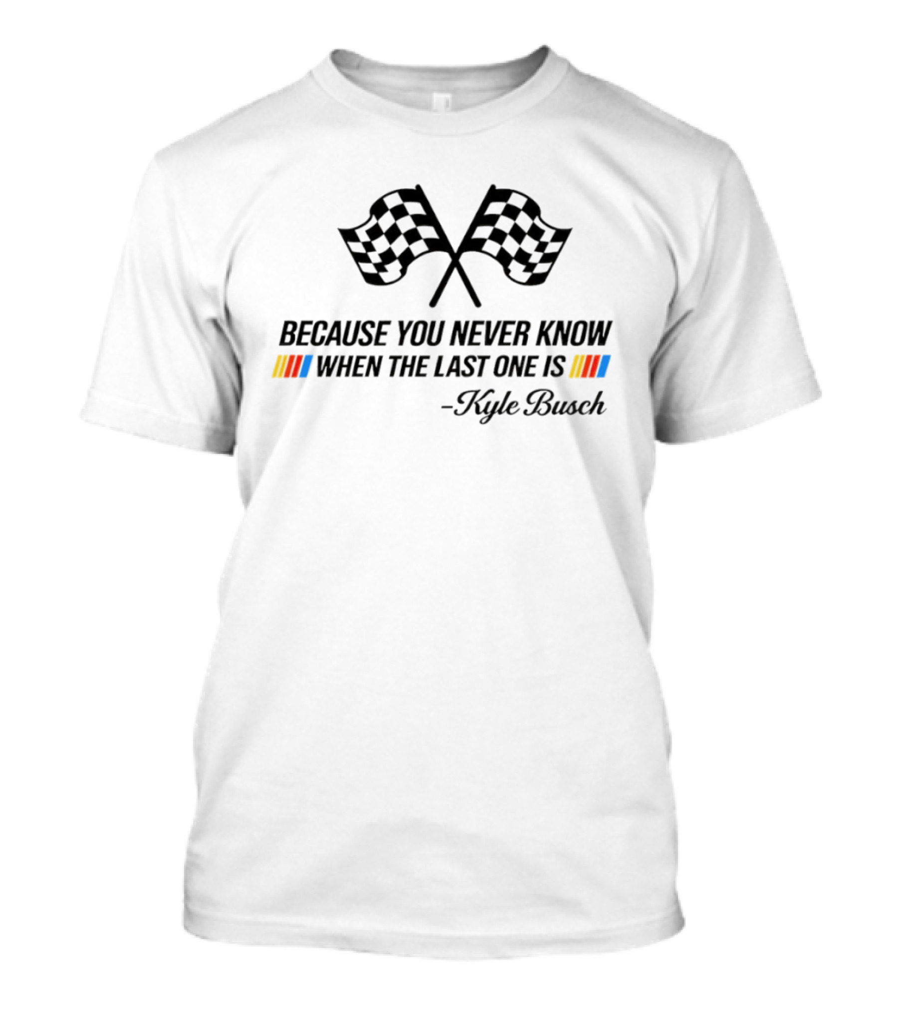 Kyle Busch Because You Never Know When The Last One Is Nascar Legend Memorial T-Shirt