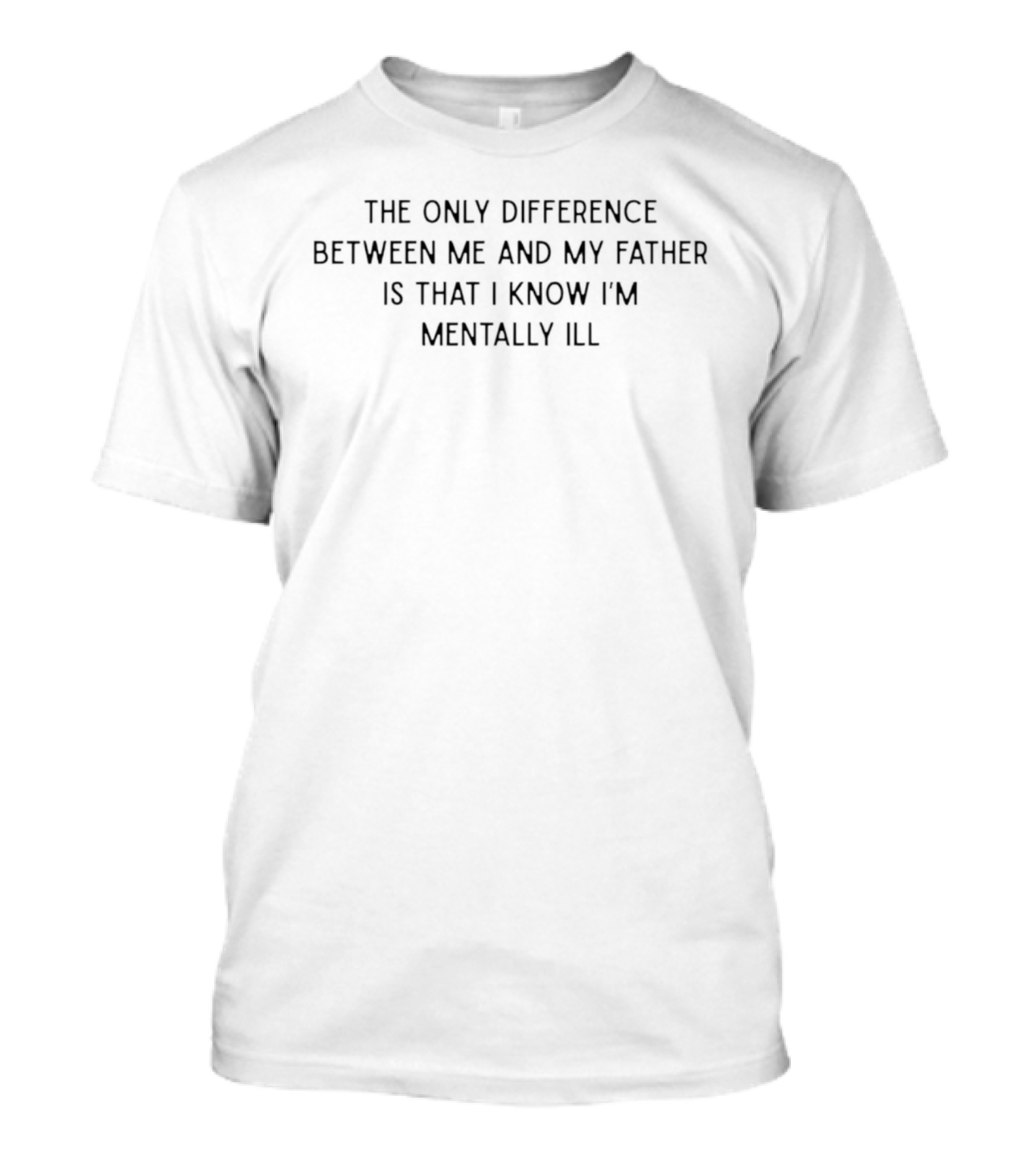 The Only Difference Between Me And My Father Is That I Know I'm Mentally Ill T-Shirt