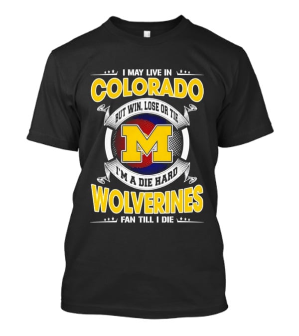 I May Live In Colorado Win Lose Or Tie Michigan Wolverines Fan Till I Die T-Shirt