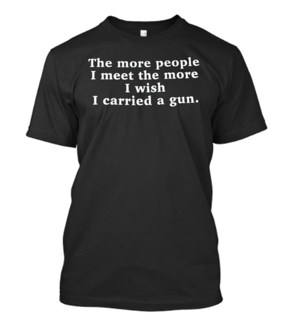 The More People I Meet The More I Wish I Carried A Gun T-Shirt