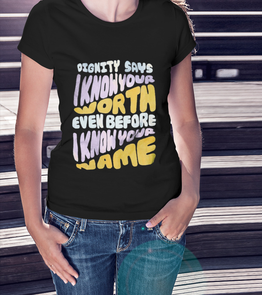 Dignity Says I Know Your Worth Even Before I Know Your Name T-Shirt