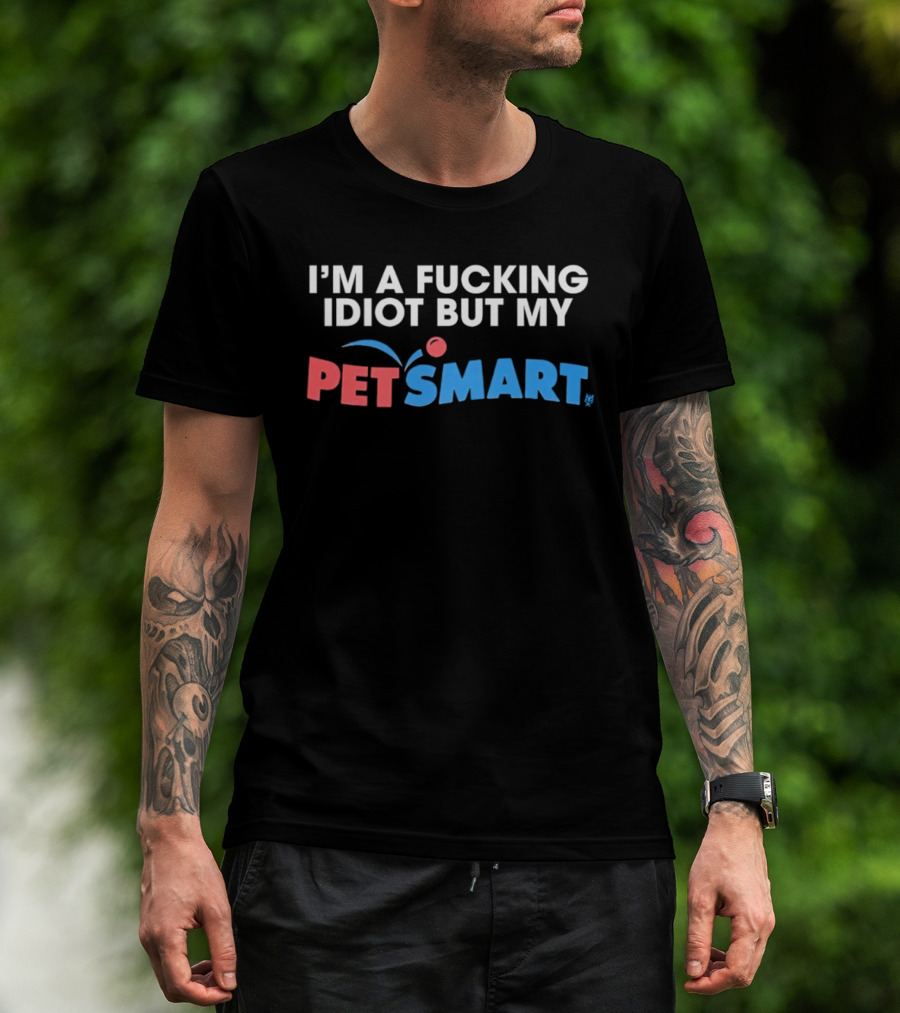 I'm A Fucking Idiot But My PetSmart T-Shirt