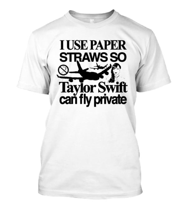 I Use Paper Straws So Taylor Swift Can Fly Private Eco Friendly Humor T-Shirt