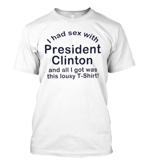 I Had Sex With President Clinton And All I Got Was This Lousy T T-Shirt