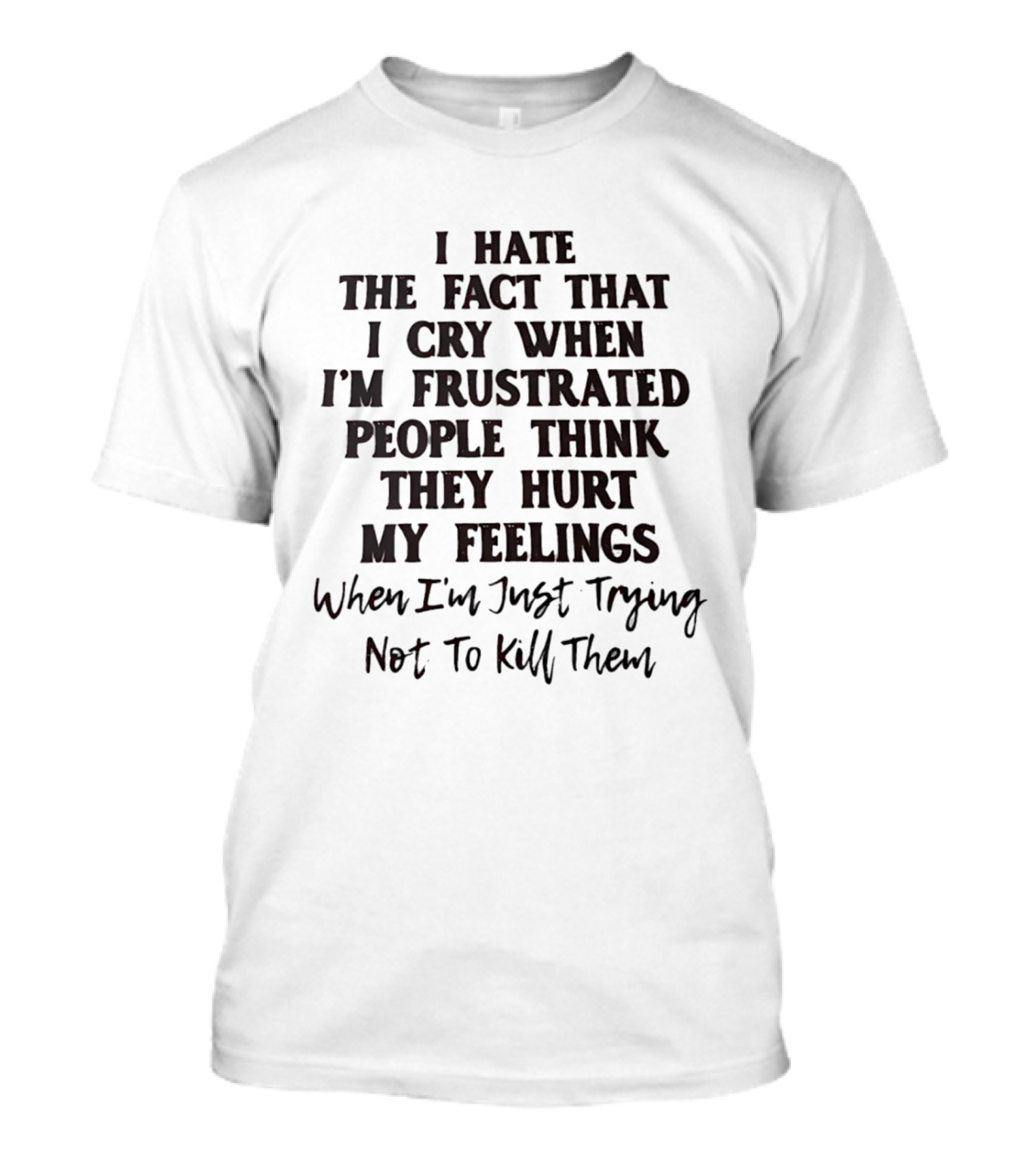 I Hate The Fact That I Cry When I'm Frustrated People Think They Hurt My Feelings When I'm Just Trying Not To Kill Them T-Shirt