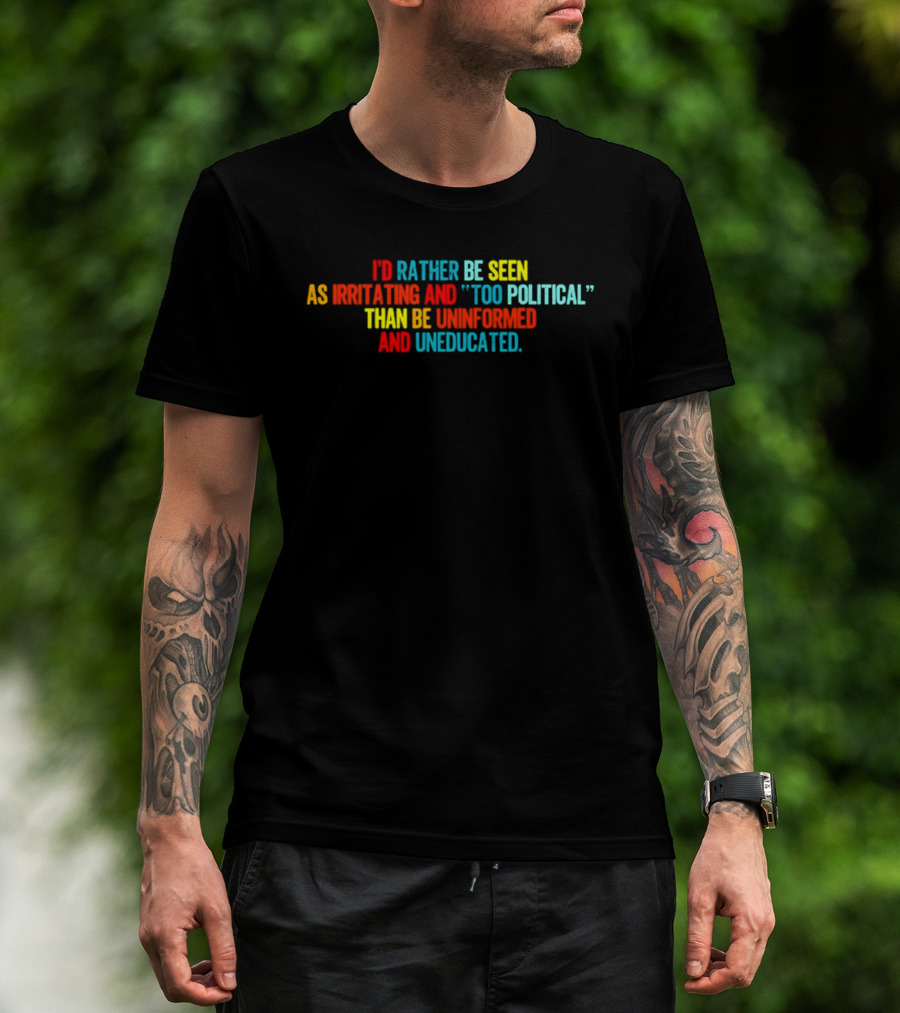 I'd Rather Be Seen As Irritating And Too Political Than Be Uninformed And Uneducated T-Shirt