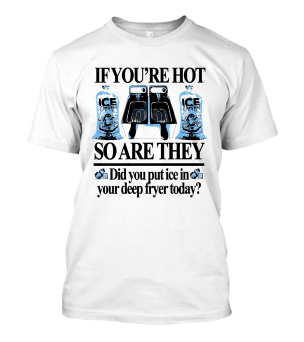 If You're Hot So Are They Did You Put Ice In Your Deep Fryer Today T-Shirt