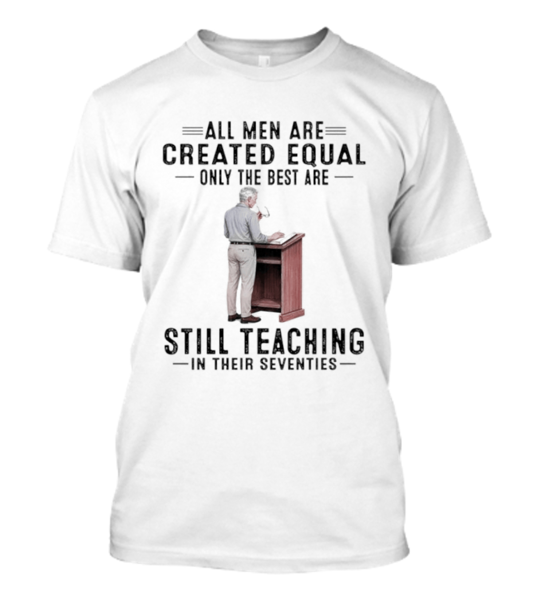 All Men Are Created Equal Only The Best Are Still Teaching In Their Seventies Teacher Lectern T-Shirt