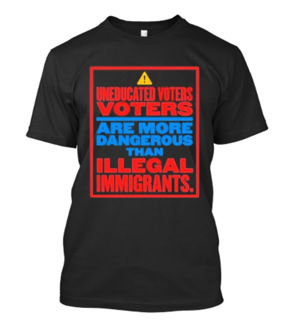 Uneducated Voters Are More Dangerous Than Illegal Immigrants Warning T-Shirt