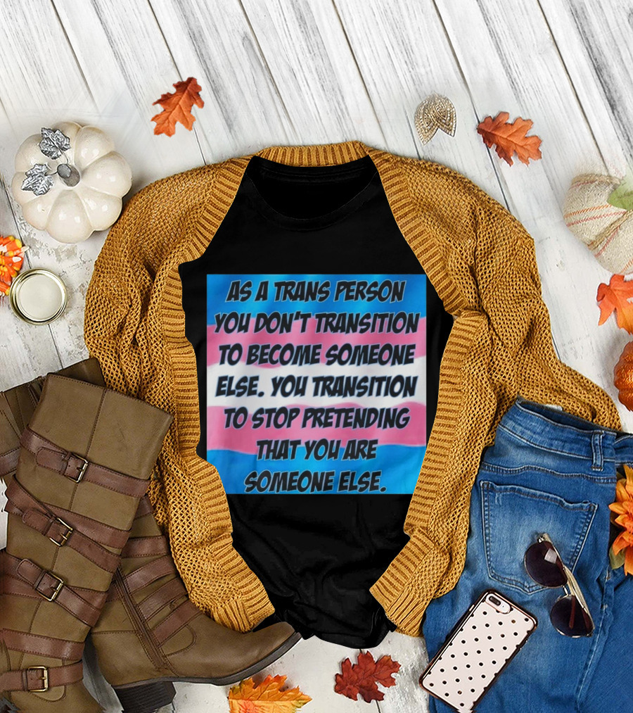As a Trans Person You Transition to Stop Pretending You Are Someone Else T-Shirt