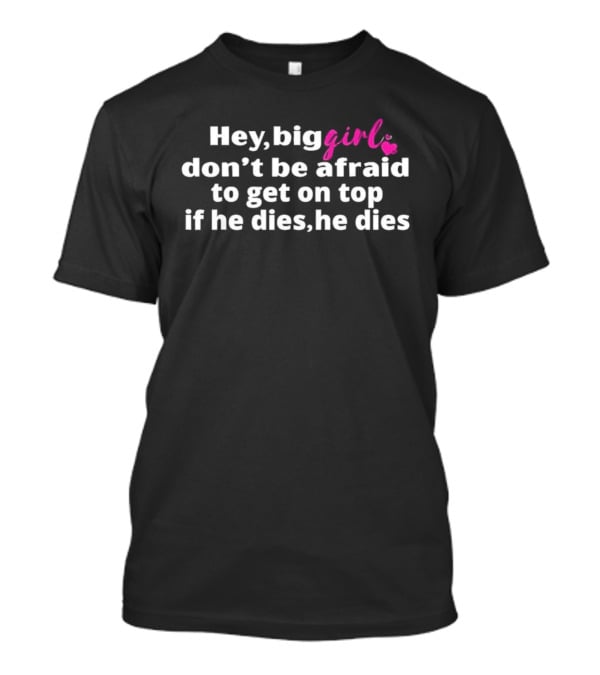 Hey Big Girl Don't Be Afraid To Get On Top If He Dies He Dies T-Shirt