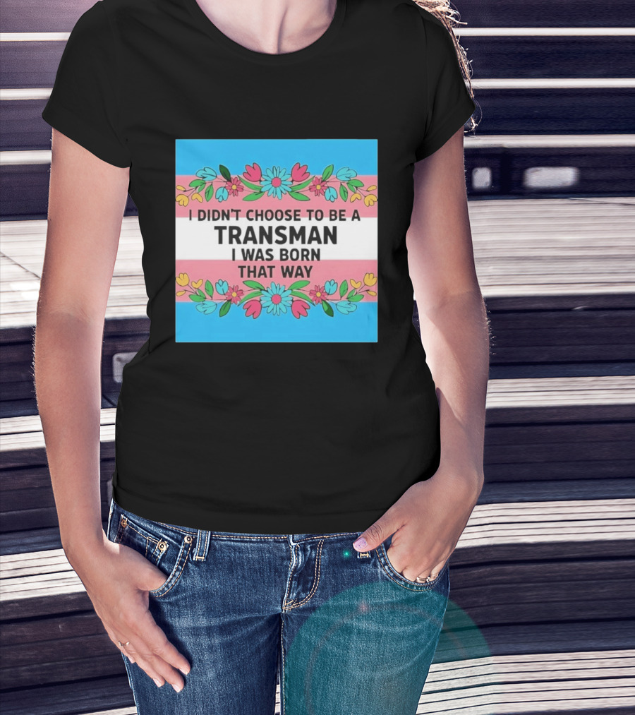 I Didn't Choose To Be A Transman I Was Born That Way Transgender Pride Flowers T-Shirt