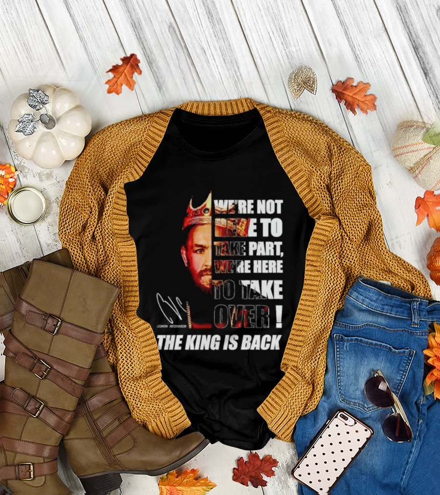 Conor McGregor The King Is Back We're Not Here to Take Part to Take Over T-Shirt