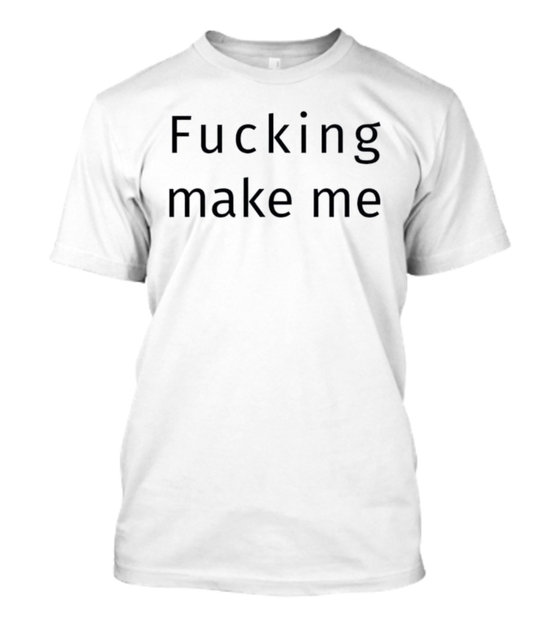 Fucking Make Me T-Shirt