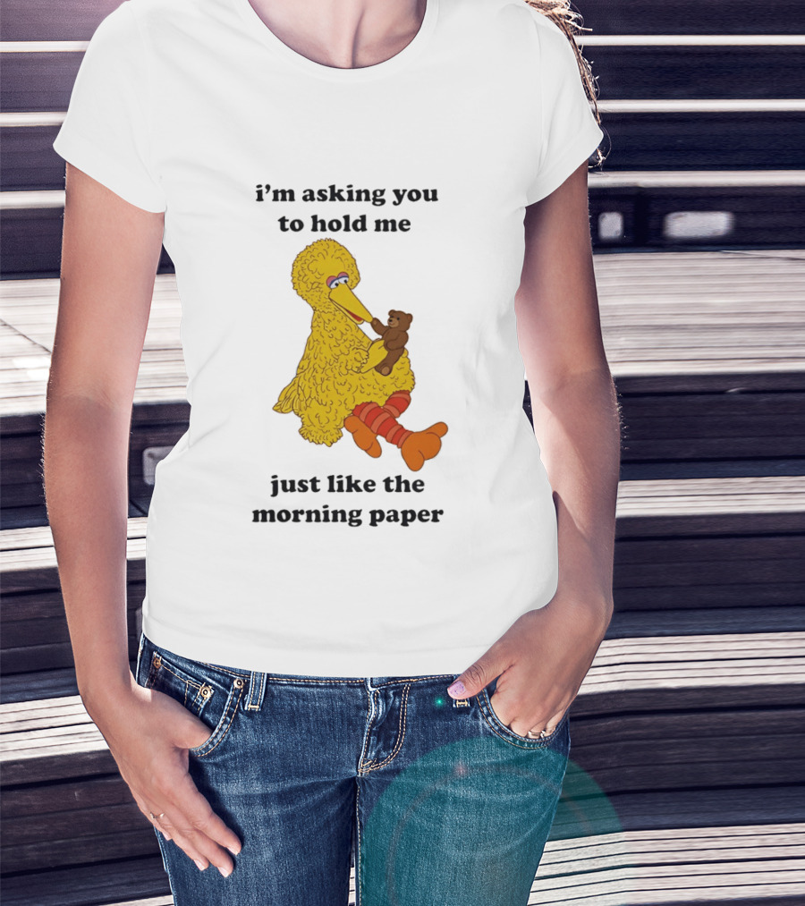 I'm Asking You To Hold Me Just Like The Morning Paper Cartoon Big Bird Holding Teddy Bear T-Shirt