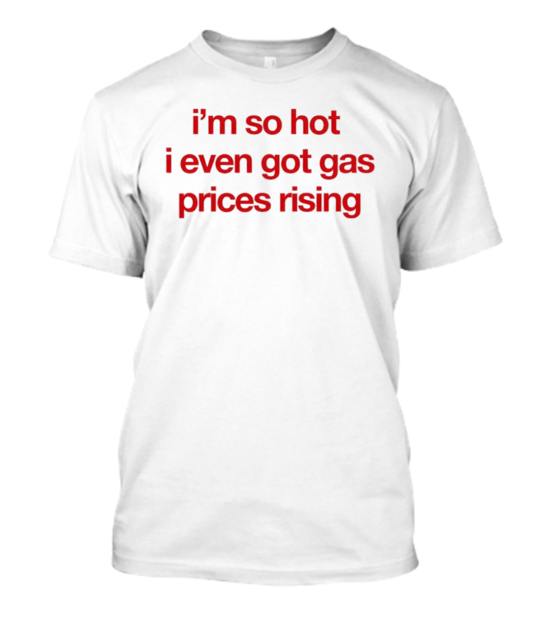 I'm So Hot I Even Got Gas Prices Rising T-Shirt