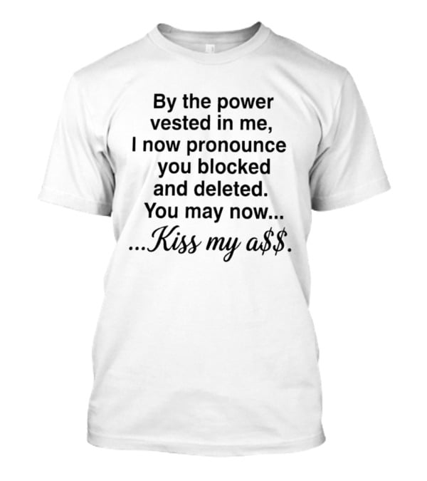 By The Power Vested In Me I Now Pronounce You Blocked And Deleted You May Now Kiss My Ass T-Shirt