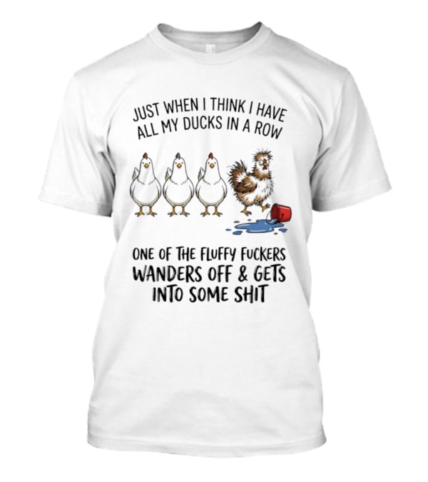 Just When I Think I Have All My Ducks In A Row One Of The Fluffy Fuckers Wanders Off And Gets Into Some Shit T-Shirt