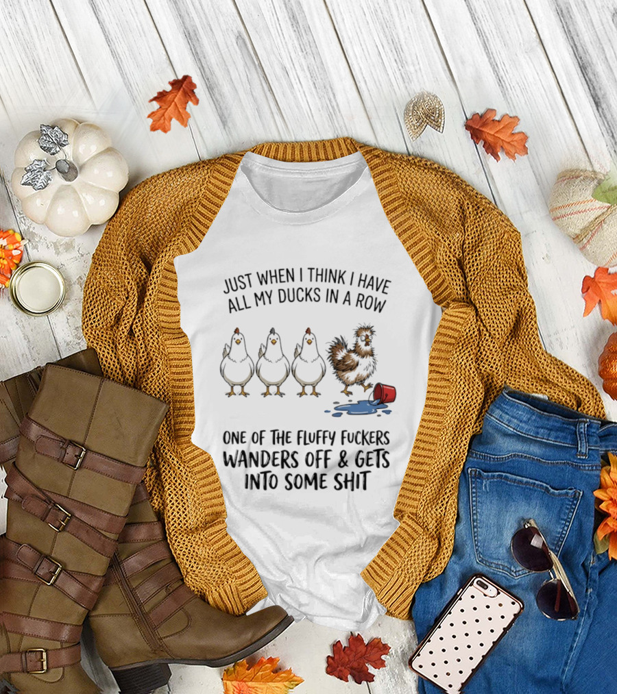 Just When I Think I Have All My Ducks in a Row One of the Fluffy Fuckers Wanders Off and Gets Into Some Shit T-Shirt