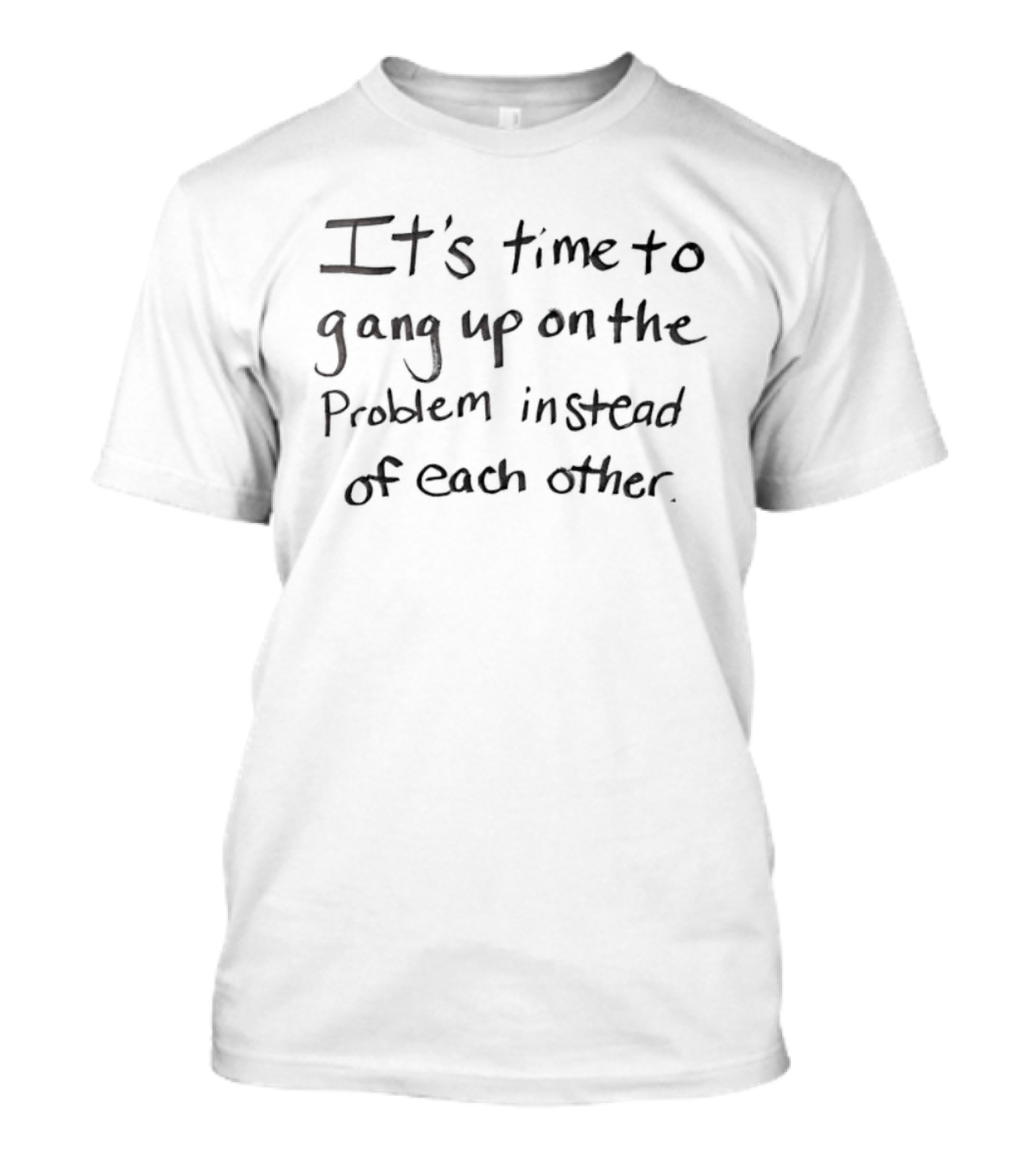It's Time To Gang Up On The Problem Instead Of Each Other T-Shirt