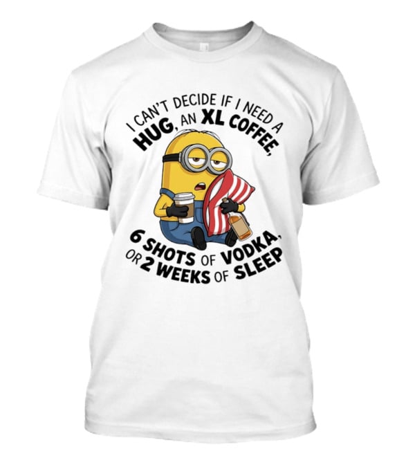 Minions I Can't Decide If I Need A Hug XL Coffee Vodka Or Sleep T-Shirt