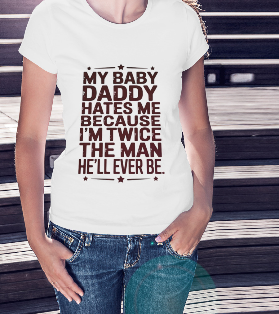 My Baby Daddy Hates Me Because I'm Twice The Man He'll Ever Be T-Shirt
