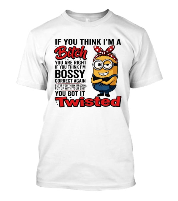 If You Think I'm A Bitch You Are Right Bossy Minion You Got It Twisted T-Shirt
