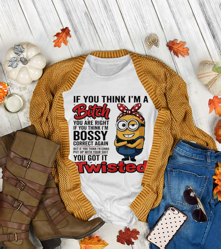 If You Think I'm A Bitch You Are Right Bossy Minion You Got It Twisted T-Shirt