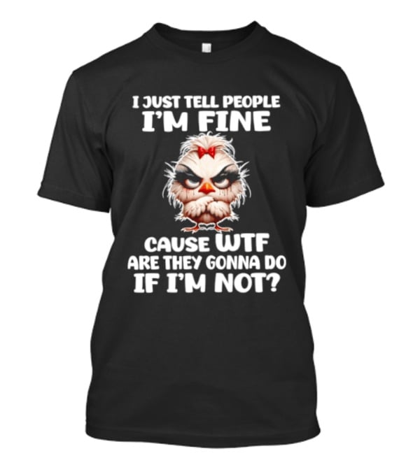 I Just Tell People I'm Fine Cause WTF Are They Gonna Do If I'm Not Chicken T-Shirt