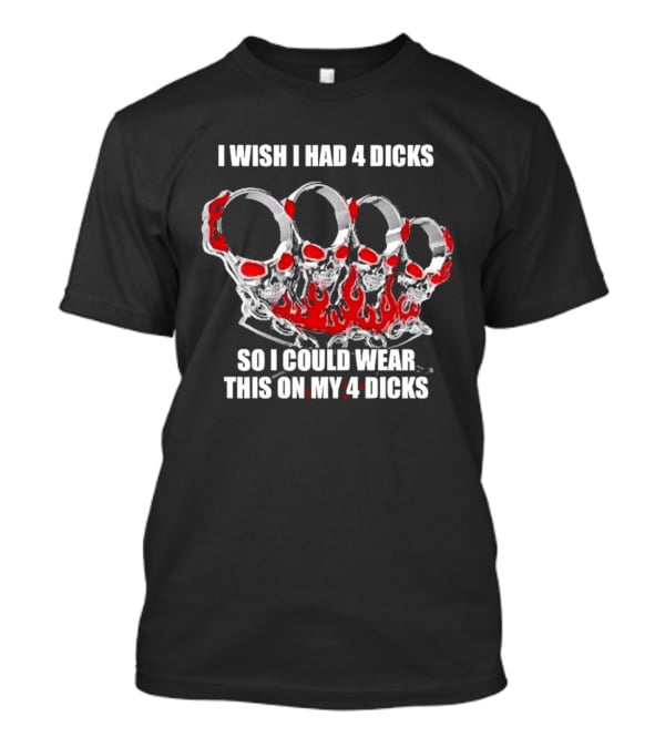 I Wish I Had 4 Dicks So I Could Wear This On My 4 Dicks Brass Knuckles T-Shirt