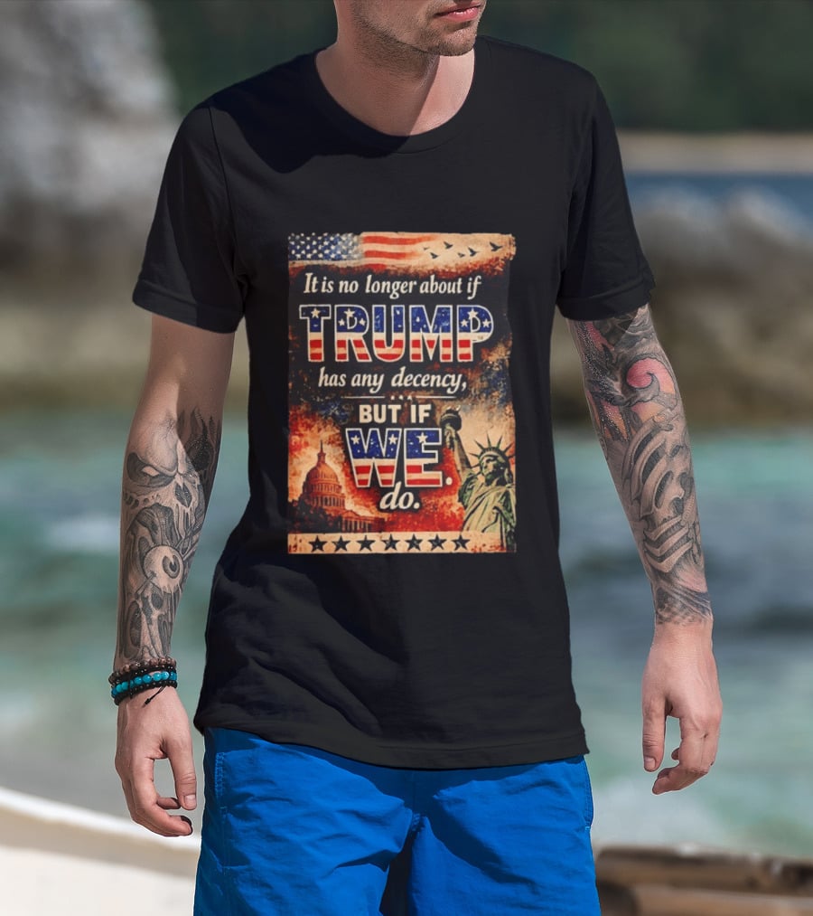 It Is No Longer About If Trump Has Any Decency But If We Do Statue Of Liberty US Capitol American Flag T-Shirt