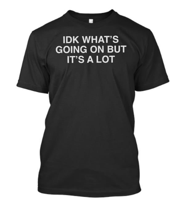 IDK What's Going On But It's A Lot T-Shirt